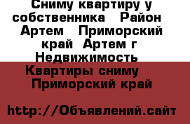 Сниму квартиру у собственника › Район ­ Артем - Приморский край, Артем г. Недвижимость » Квартиры сниму   . Приморский край